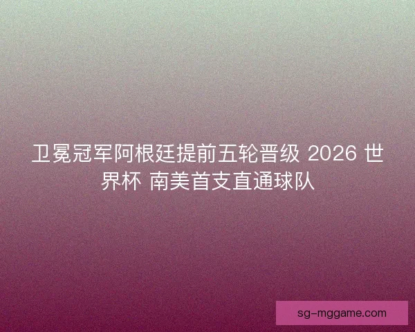 卫冕冠军阿根廷提前五轮晋级 2026 世界杯 南美首支直通球队